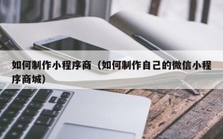 邵阳县如何制作小程序商（如何制作自己的微信小程序商城）